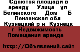 Сдаются площади в аренду. › Улица ­ ул. Белинского  › Дом ­ 82Б - Пензенская обл., Кузнецкий р-н, Кузнецк г. Недвижимость » Помещения аренда   